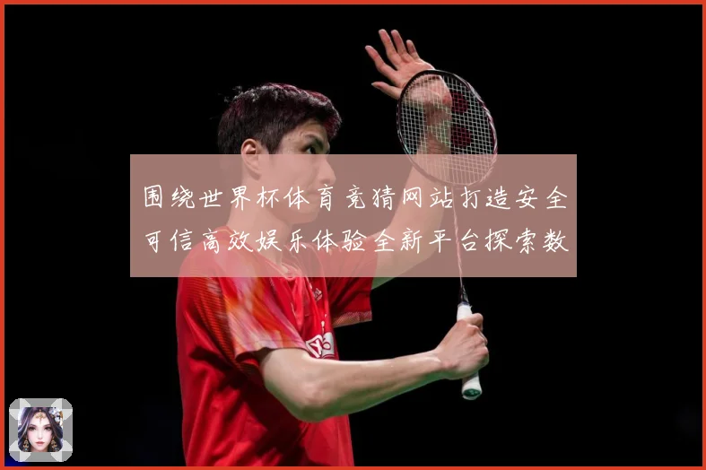 围绕世界杯体育竞猜网站打造安全可信高效娱乐体验全新平台探索数据研判