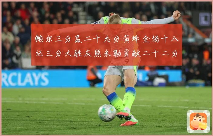 鲍尔三分轰二十九分黄蜂全场十八记三分大胜灰熊米勒贡献二十二分成长观察