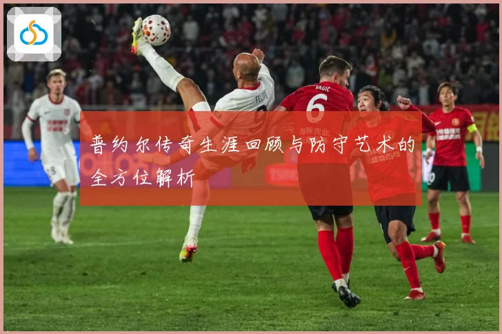普约尔传奇生涯回顾与防守艺术的全方位解析