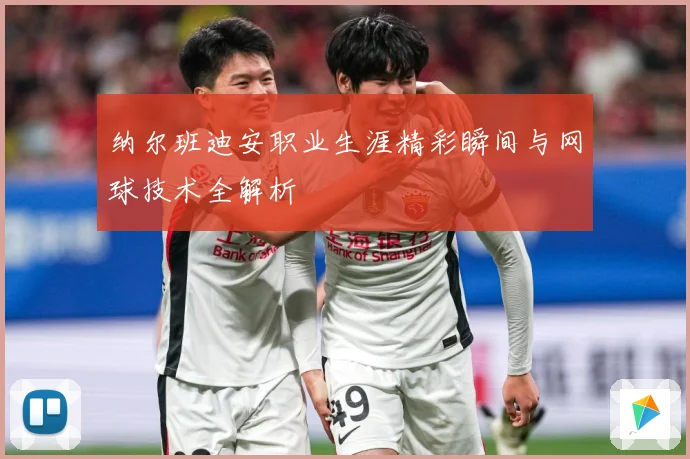 纳尔班迪安职业生涯精彩瞬间与网球技术全解析