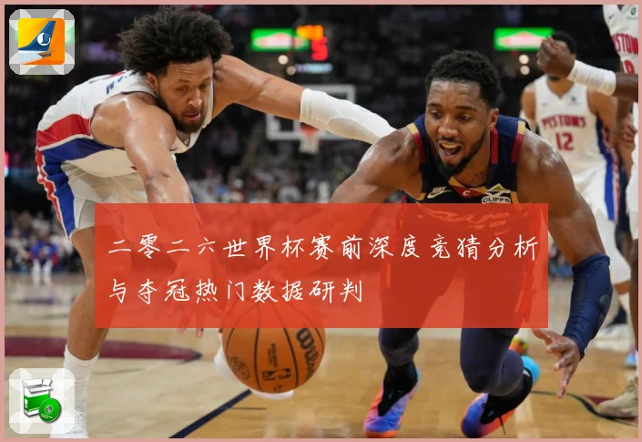 二零二六世界杯赛前深度竞猜分析与夺冠热门数据研判