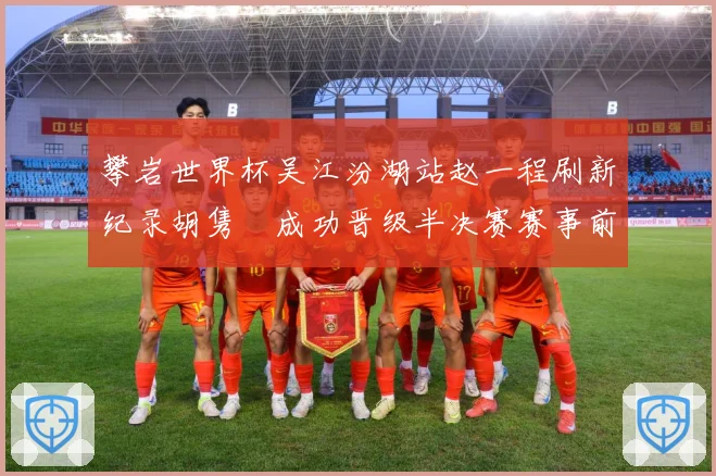 攀岩世界杯吴江汾湖站赵一程刷新纪录胡隽喆成功晋级半决赛赛事前瞻