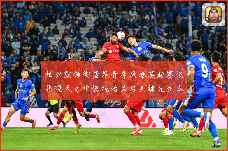 帕尔默领衔蓝军青春风暴英超赛场再现天才中场统治力与关键先生本色