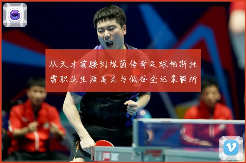 从天才前腰到绿茵传奇足球帕斯托雷职业生涯高光与低谷全记录解析