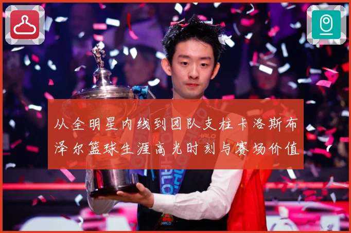 从全明星内线到团队支柱卡洛斯布泽尔篮球生涯高光时刻与赛场价值解析