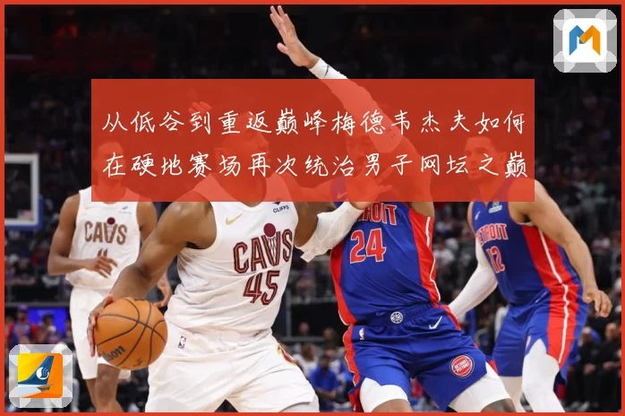 从低谷到重返巅峰梅德韦杰夫如何在硬地赛场再次统治男子网坛之巅