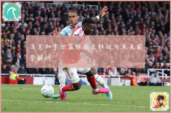 马克加索尔篮球成长轨迹与未来前景解析