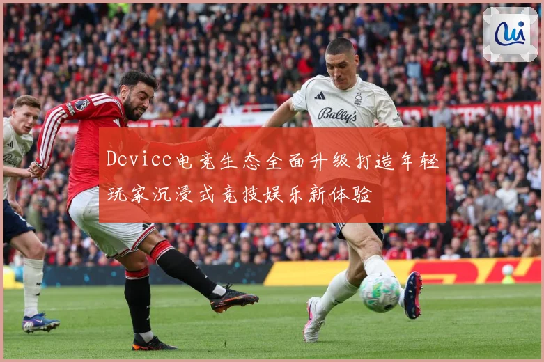 Device电竞生态全面升级打造年轻玩家沉浸式竞技娱乐新体验