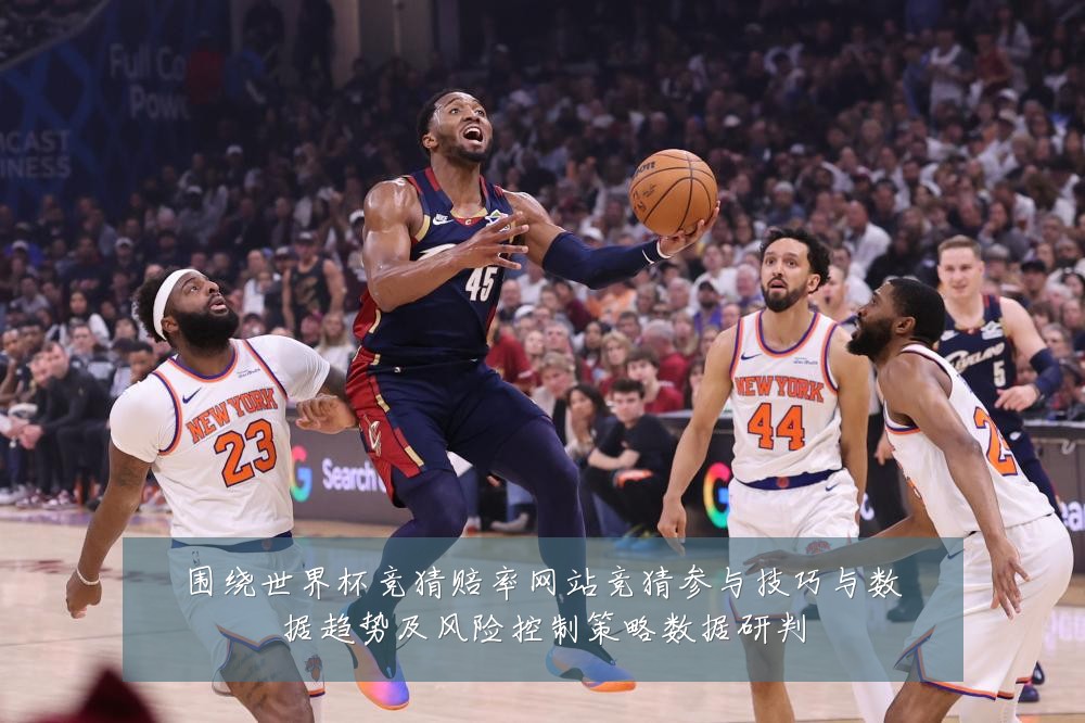 围绕世界杯竞猜赔率网站竞猜参与技巧与数据趋势及风险控制策略数据研判