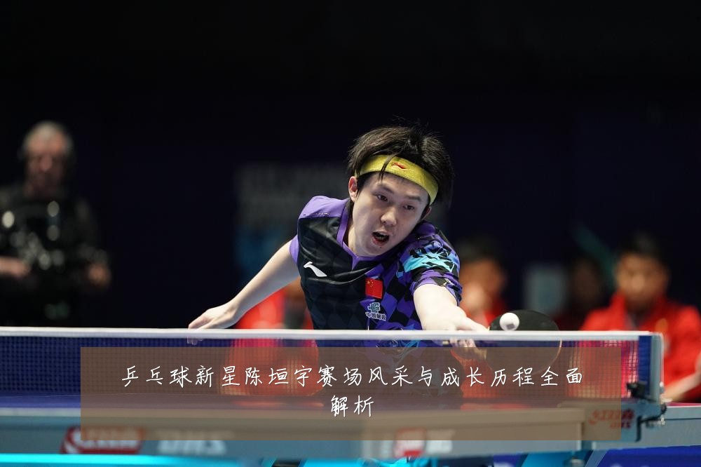 乒乓球新星陈垣宇赛场风采与成长历程全面解析