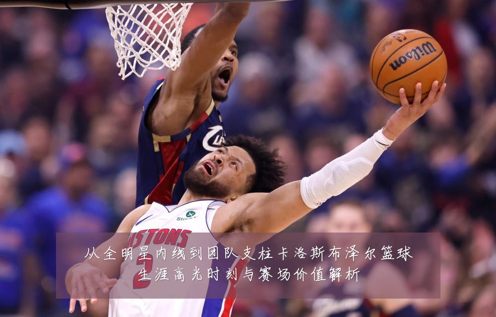 从全明星内线到团队支柱卡洛斯布泽尔篮球生涯高光时刻与赛场价值解析