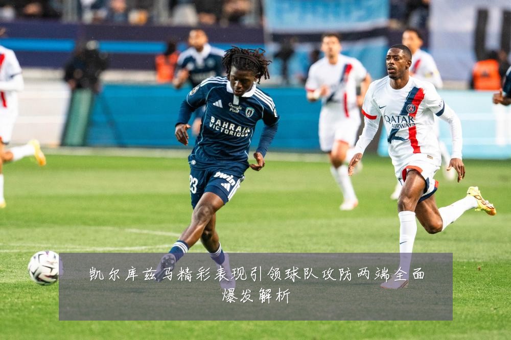 凯尔库兹马精彩表现引领球队攻防两端全面爆发解析
